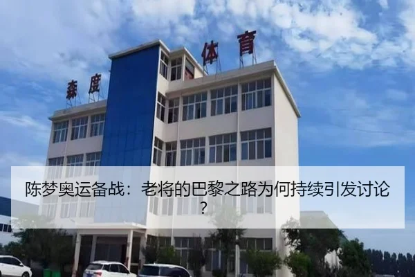 陈梦奥运备战：老将的巴黎之路为何持续引发讨论？
