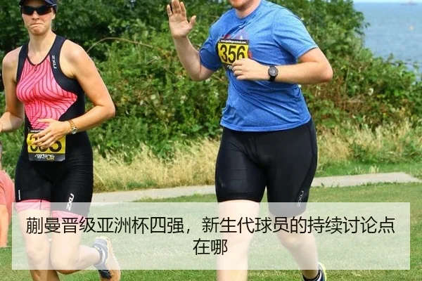 蒯曼晋级亚洲杯四强，新生代球员的持续讨论点在哪 | m6