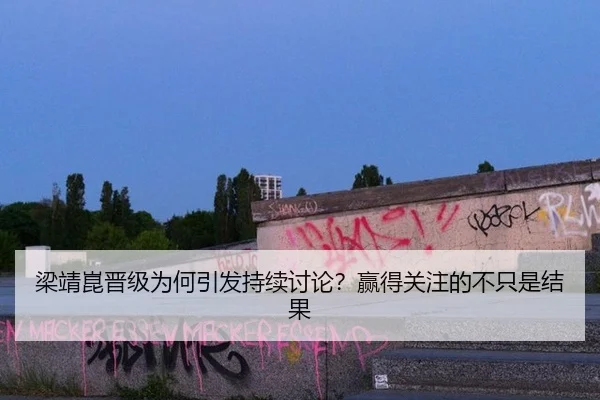 梁靖崑晋级为何引发持续讨论？赢得关注的不只是结果